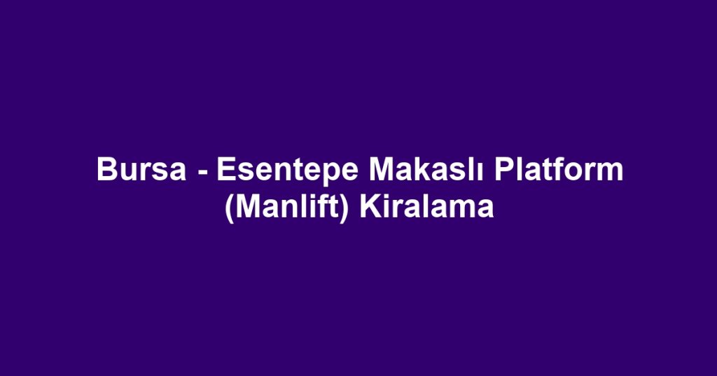Bursa - Esentepe Makaslı Platform (Manlift) Kiralama