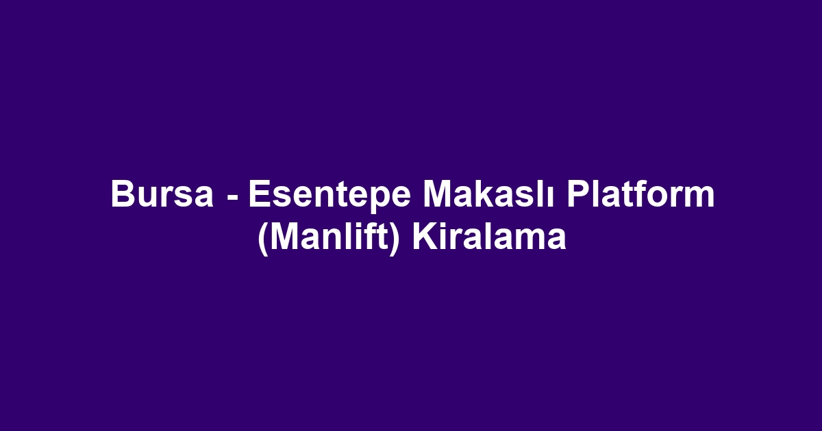 Bursa - Esentepe Makaslı Platform (Manlift) Kiralama