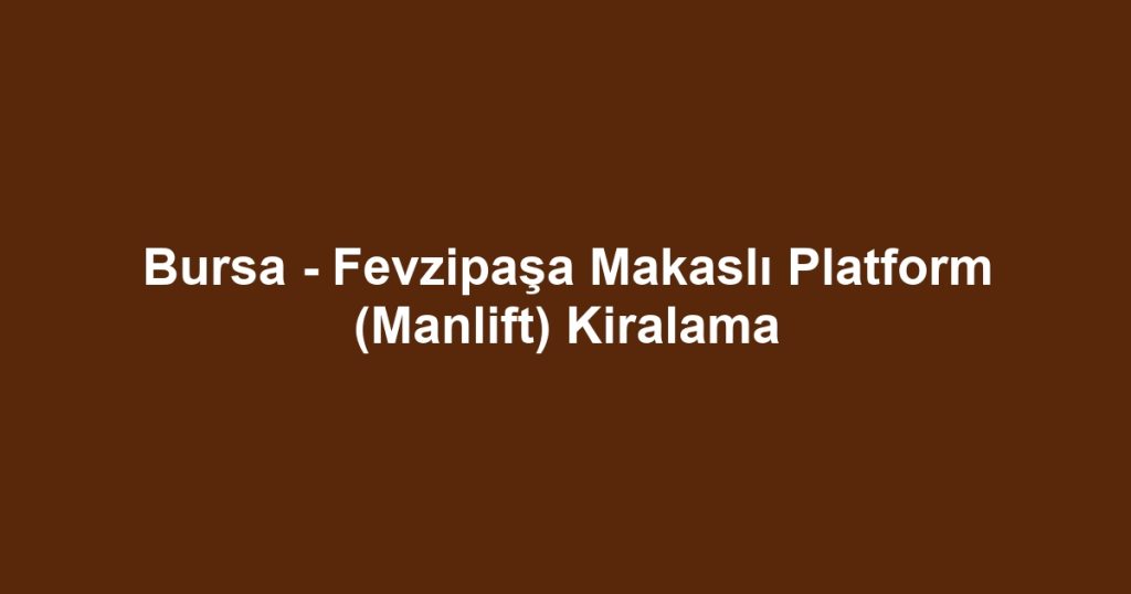 Bursa - Fevzipaşa Makaslı Platform (Manlift) Kiralama