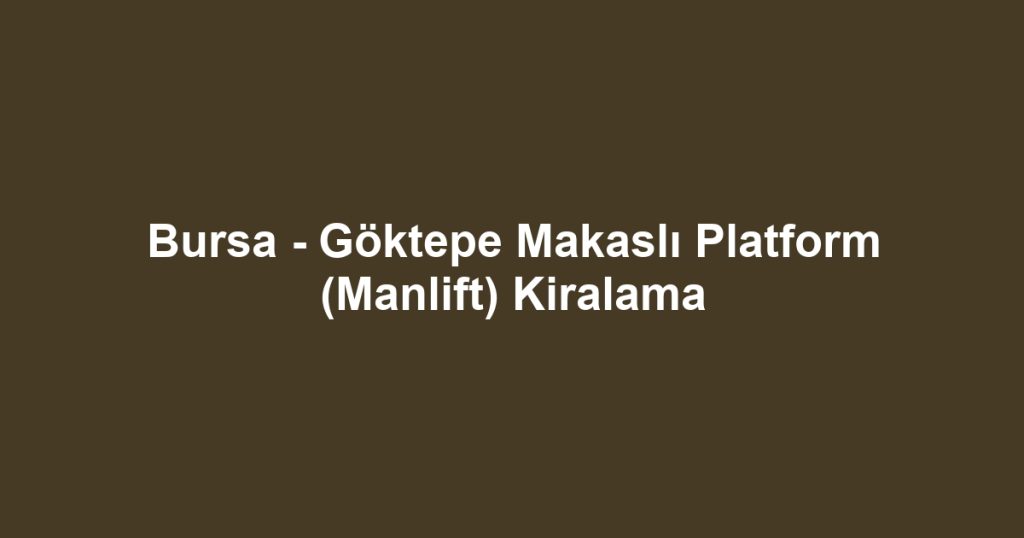 Bursa - Göktepe Makaslı Platform (Manlift) Kiralama