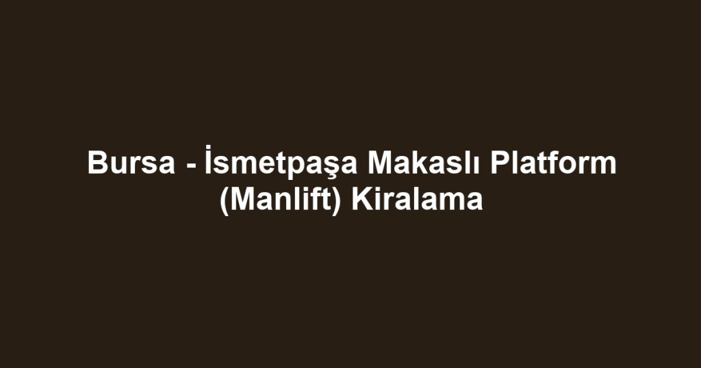 Bursa - İsmetpaşa Makaslı Platform (Manlift) Kiralama