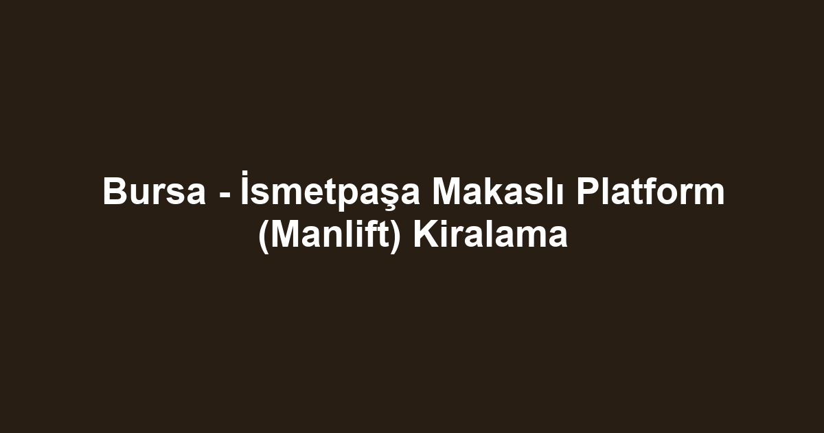 Bursa - İsmetpaşa Makaslı Platform (Manlift) Kiralama