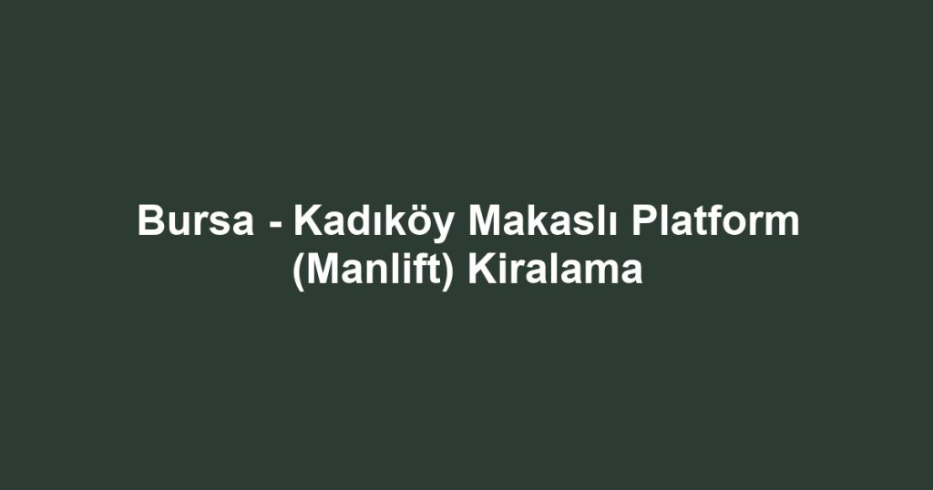 Bursa - Kadıköy Makaslı Platform (Manlift) Kiralama