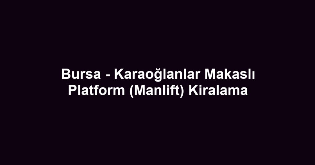 Bursa - Karaoğlanlar Makaslı Platform (Manlift) Kiralama