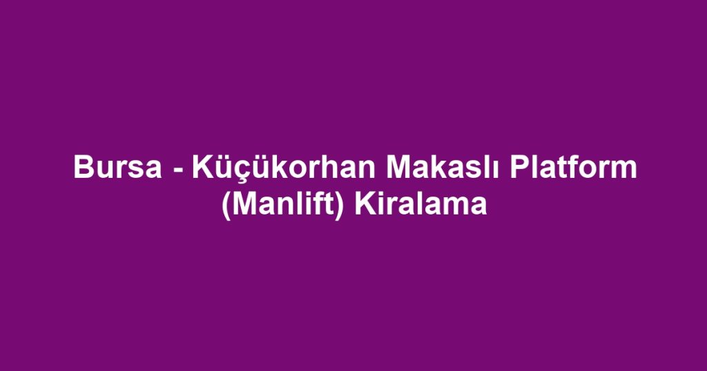 Bursa - Küçükorhan Makaslı Platform (Manlift) Kiralama