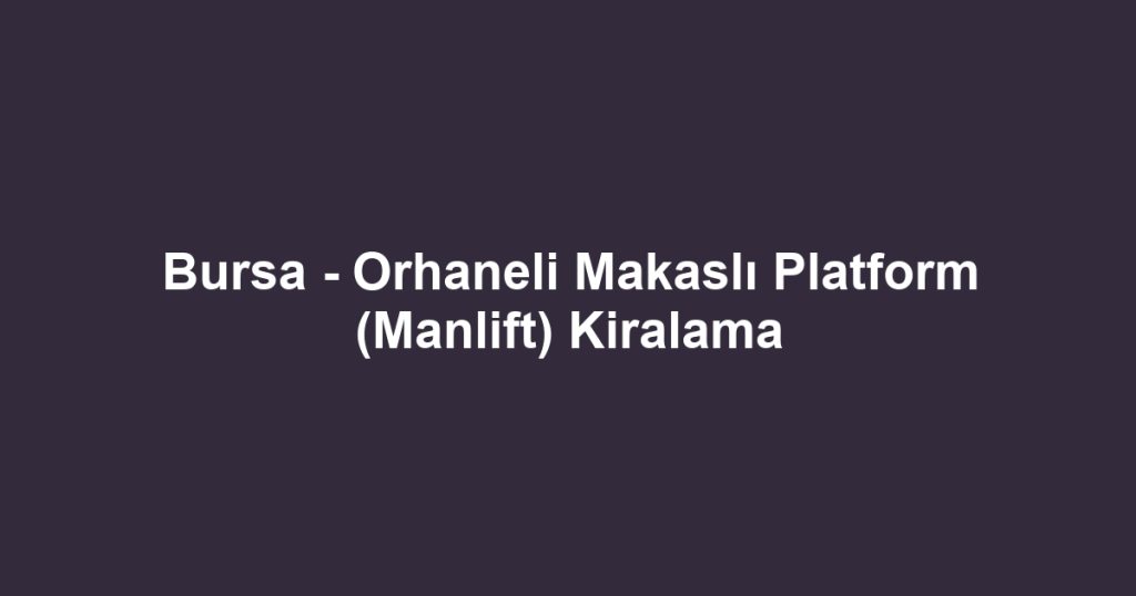 Bursa - Orhaneli Makaslı Platform (Manlift) Kiralama