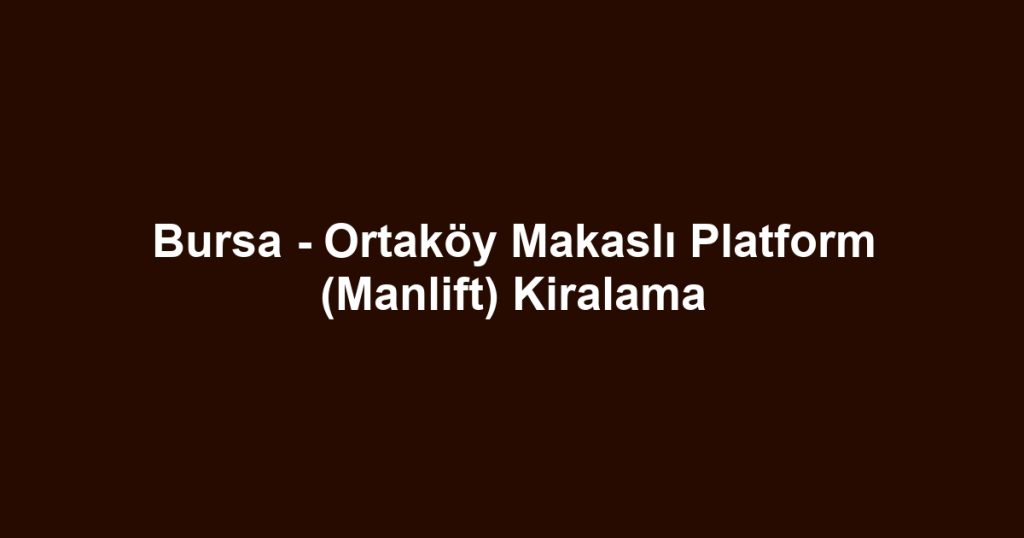 Bursa - Ortaköy Makaslı Platform (Manlift) Kiralama