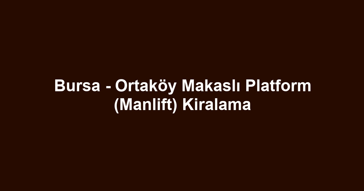 Bursa - Ortaköy Makaslı Platform (Manlift) Kiralama