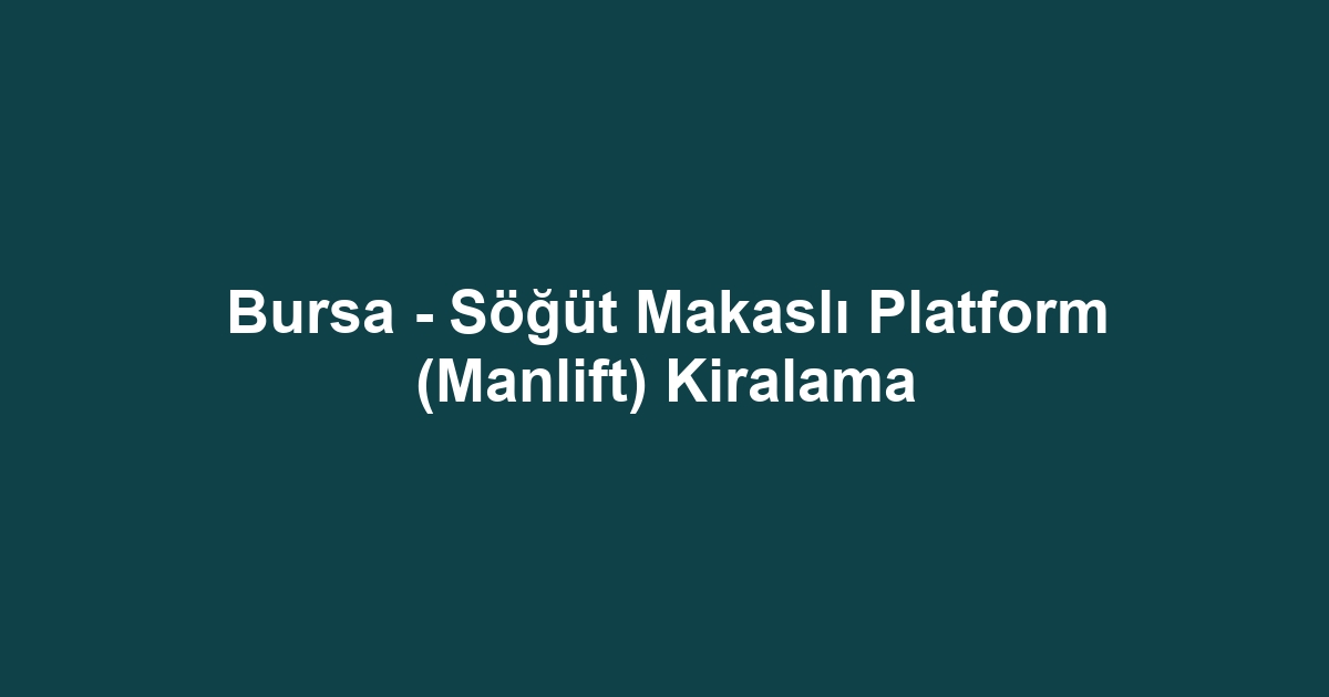 Bursa - Söğüt Makaslı Platform (Manlift) Kiralama