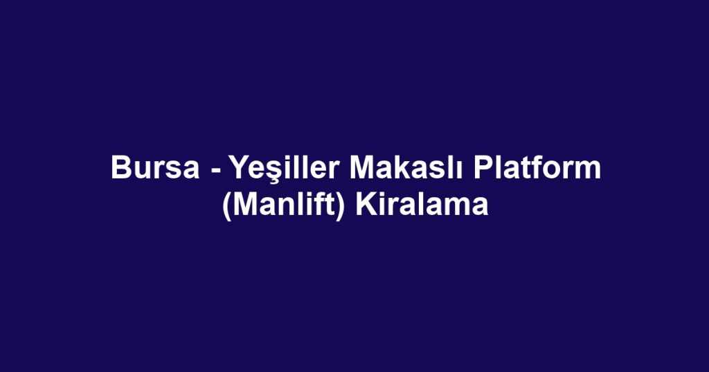 Bursa - Yeşiller Makaslı Platform (Manlift) Kiralama