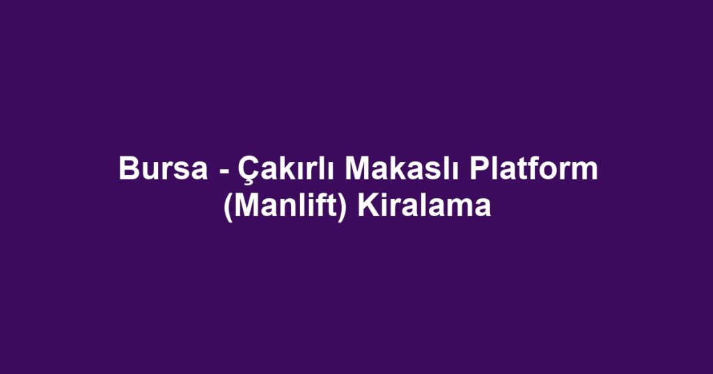 Bursa - Çakırlı Makaslı Platform (Manlift) Kiralama