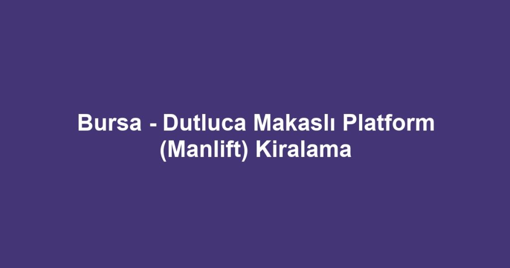 Bursa - Dutluca Makaslı Platform (Manlift) Kiralama