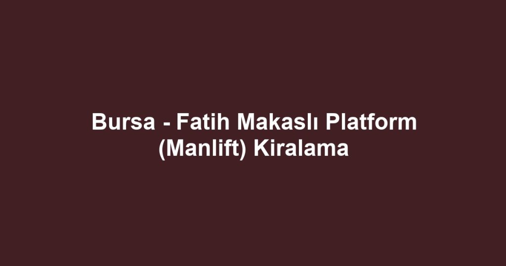 Bursa - Fatih Makaslı Platform (Manlift) Kiralama