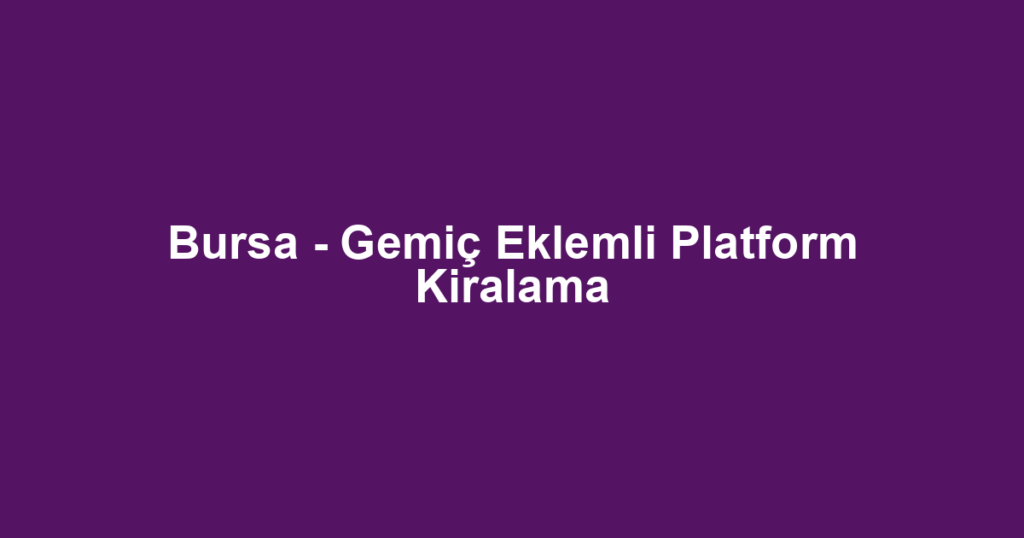 Bursa - Gemiç Eklemli Platform Kiralama