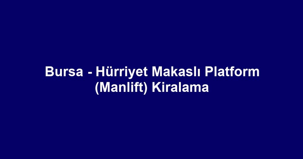 Bursa - Hürriyet Makaslı Platform (Manlift) Kiralama