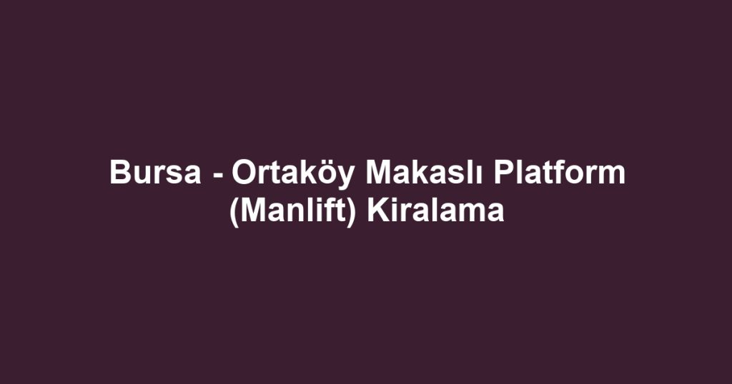Bursa - Ortaköy Makaslı Platform (Manlift) Kiralama