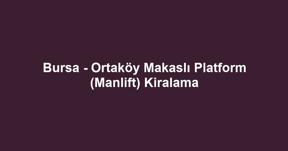 Bursa - Ortaköy Makaslı Platform (Manlift) Kiralama