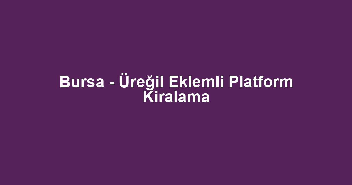 Bursa - Üreğil Eklemli Platform Kiralama