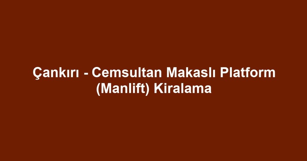 Çankırı - Cemsultan Makaslı Platform (Manlift) Kiralama