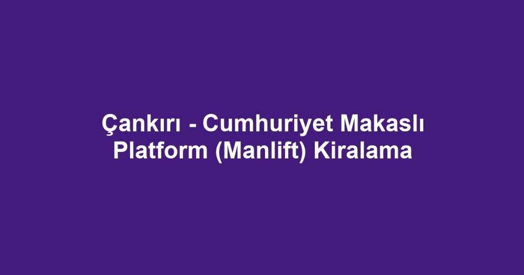 Çankırı - Cumhuriyet Makaslı Platform (Manlift) Kiralama