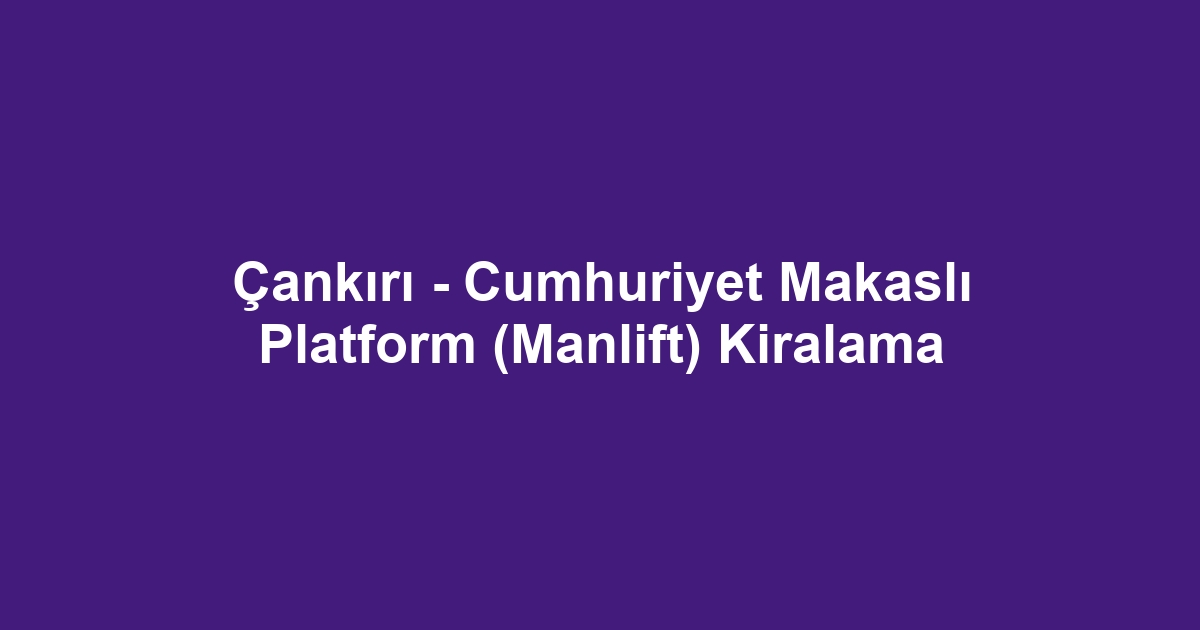 Çankırı - Cumhuriyet Makaslı Platform (Manlift) Kiralama