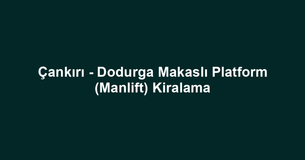 Çankırı - Dodurga Makaslı Platform (Manlift) Kiralama