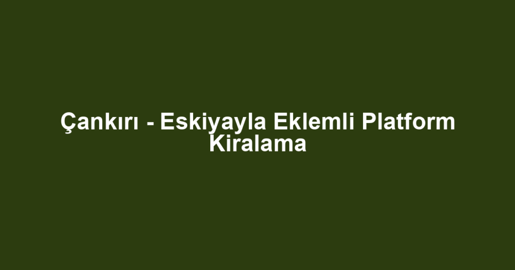 Çankırı - Eskiyayla Eklemli Platform Kiralama