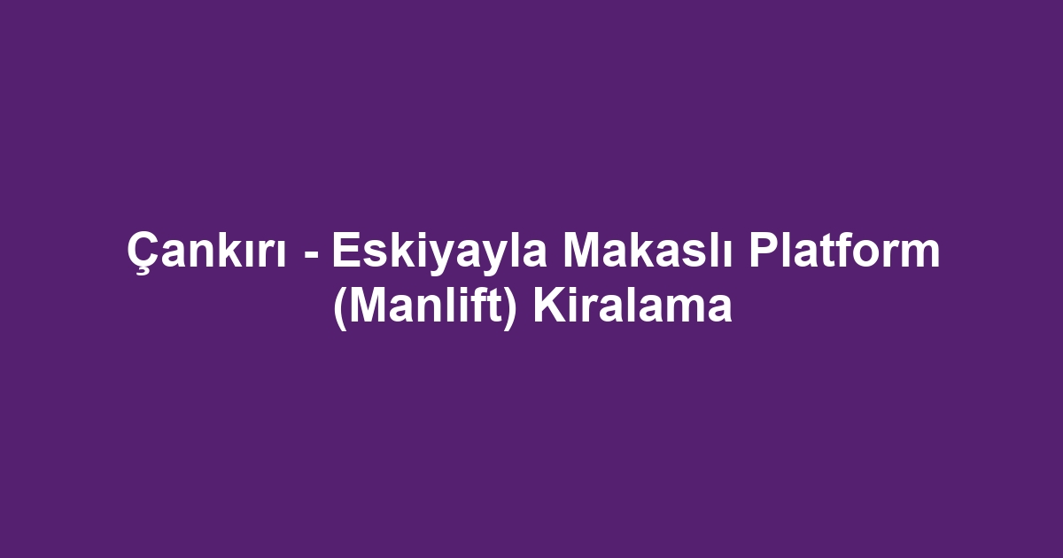 Çankırı - Eskiyayla Makaslı Platform (Manlift) Kiralama