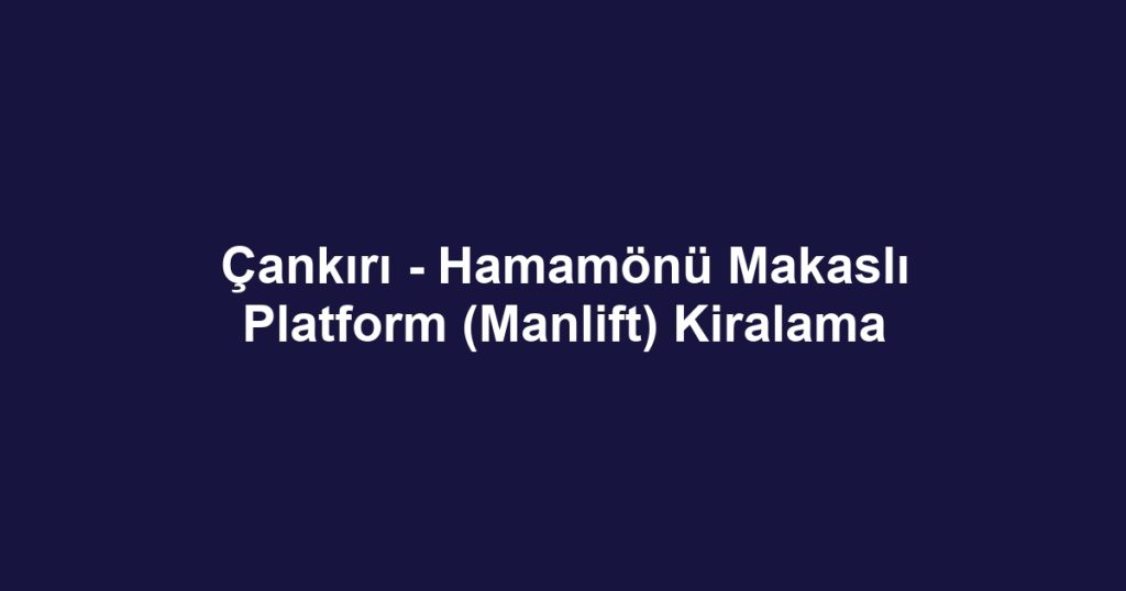 Çankırı - Hamamönü Makaslı Platform (Manlift) Kiralama