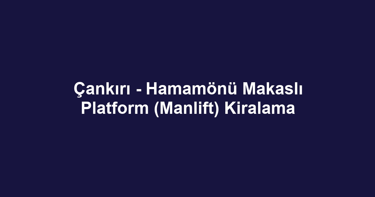 Çankırı - Hamamönü Makaslı Platform (Manlift) Kiralama