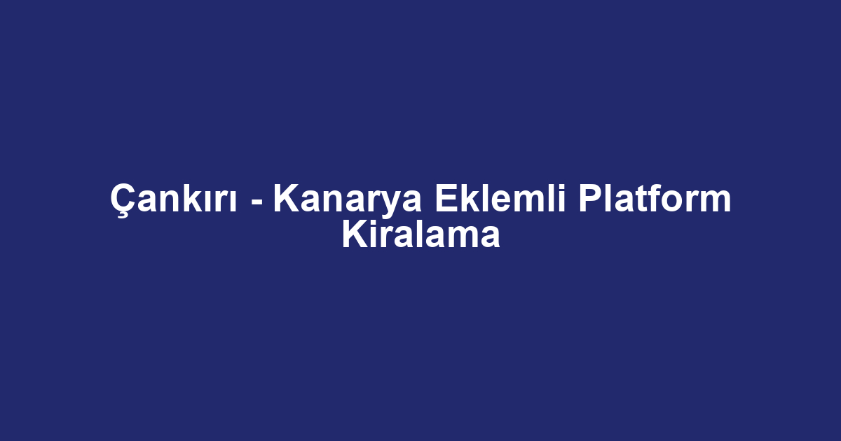 Çankırı - Kanarya Eklemli Platform Kiralama