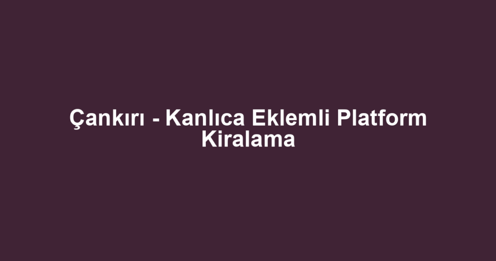Çankırı - Kanlıca Eklemli Platform Kiralama