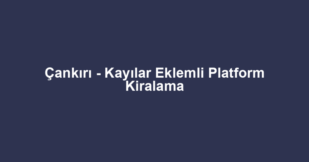 Çankırı - Kayılar Eklemli Platform Kiralama