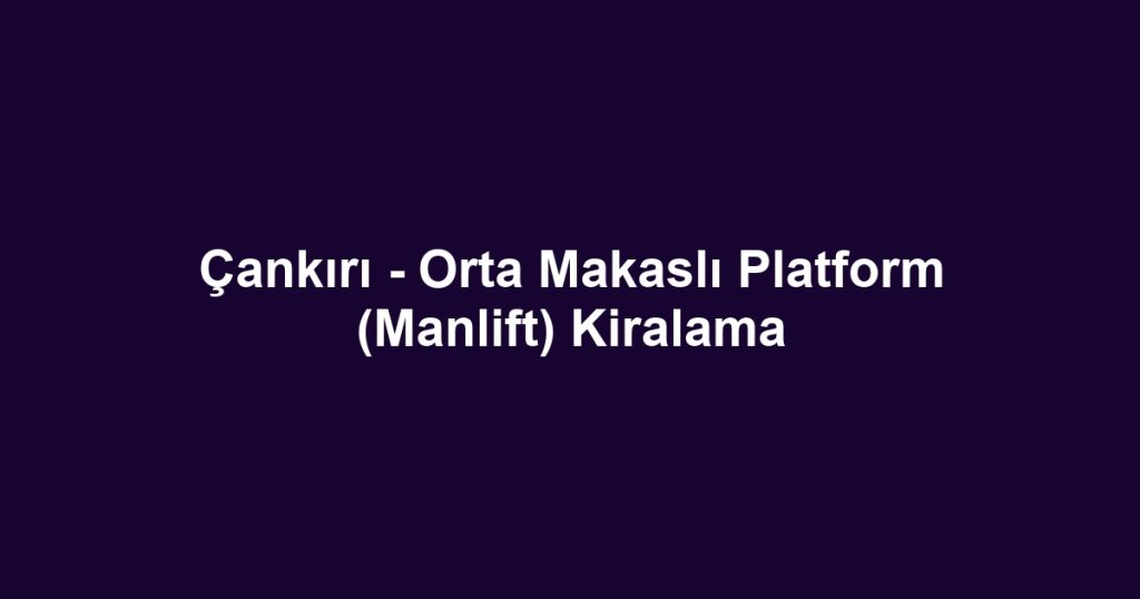 Çankırı - Orta Makaslı Platform (Manlift) Kiralama