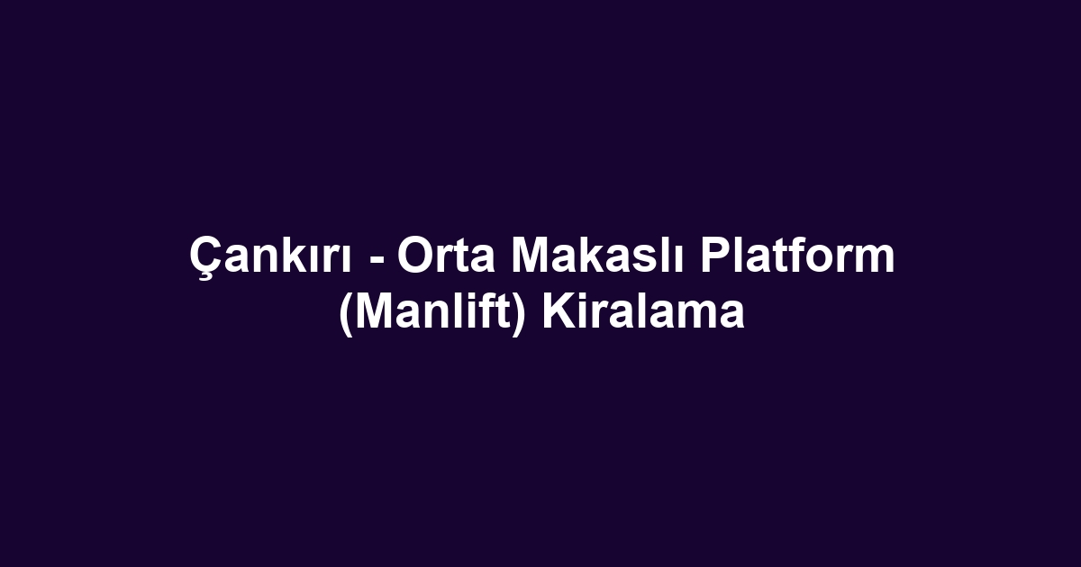 Çankırı - Orta Makaslı Platform (Manlift) Kiralama