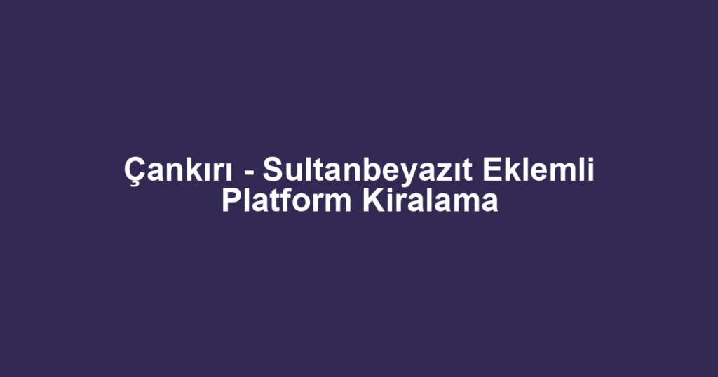 Çankırı - Sultanbeyazıt Eklemli Platform Kiralama