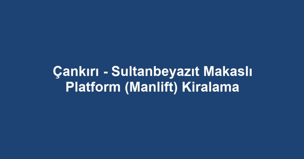 Çankırı - Sultanbeyazıt Makaslı Platform (Manlift) Kiralama