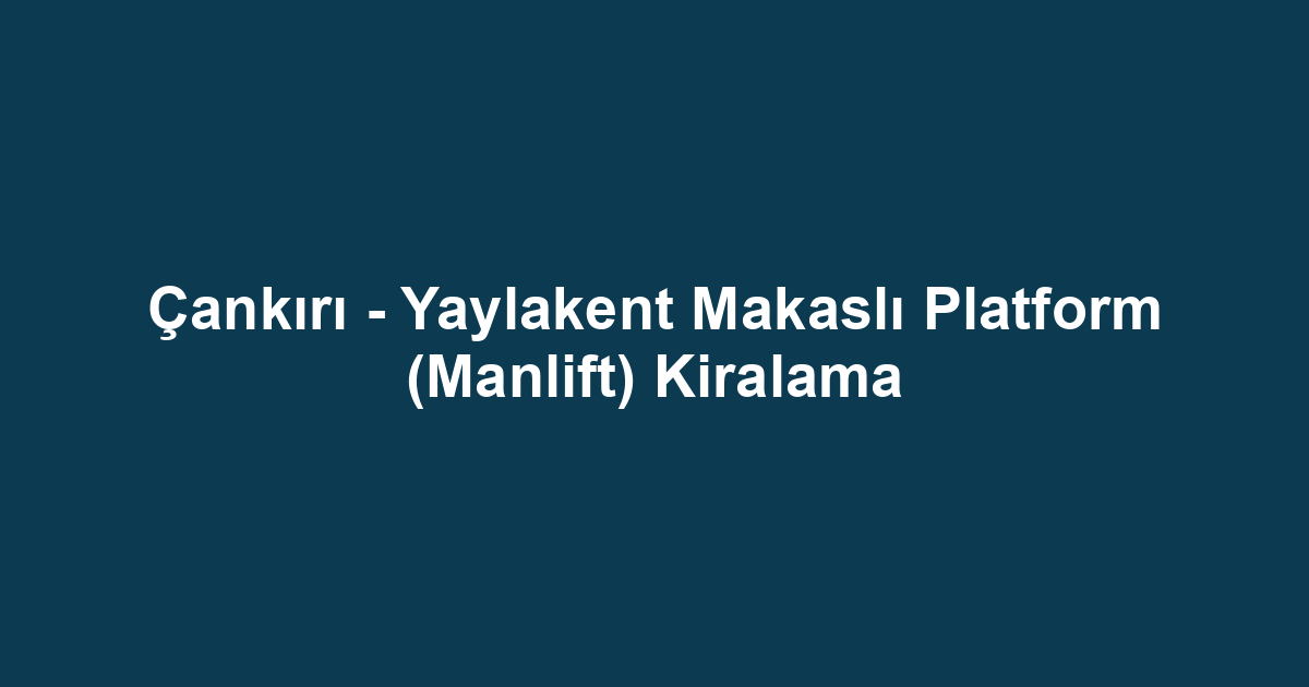 Çankırı - Yaylakent Makaslı Platform (Manlift) Kiralama