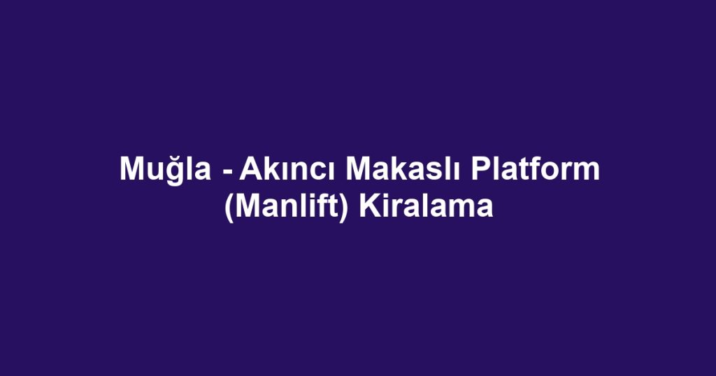 Muğla - Akıncı Makaslı Platform (Manlift) Kiralama
