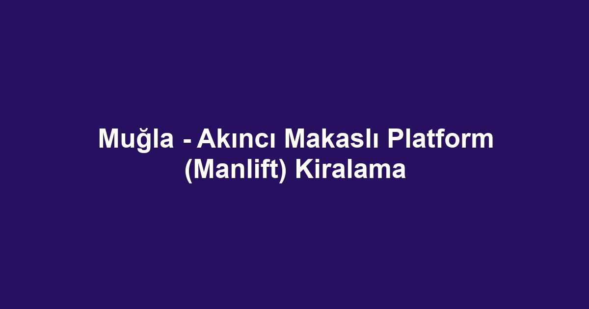 Muğla - Akıncı Makaslı Platform (Manlift) Kiralama