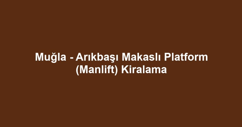 Muğla - Arıkbaşı Makaslı Platform (Manlift) Kiralama