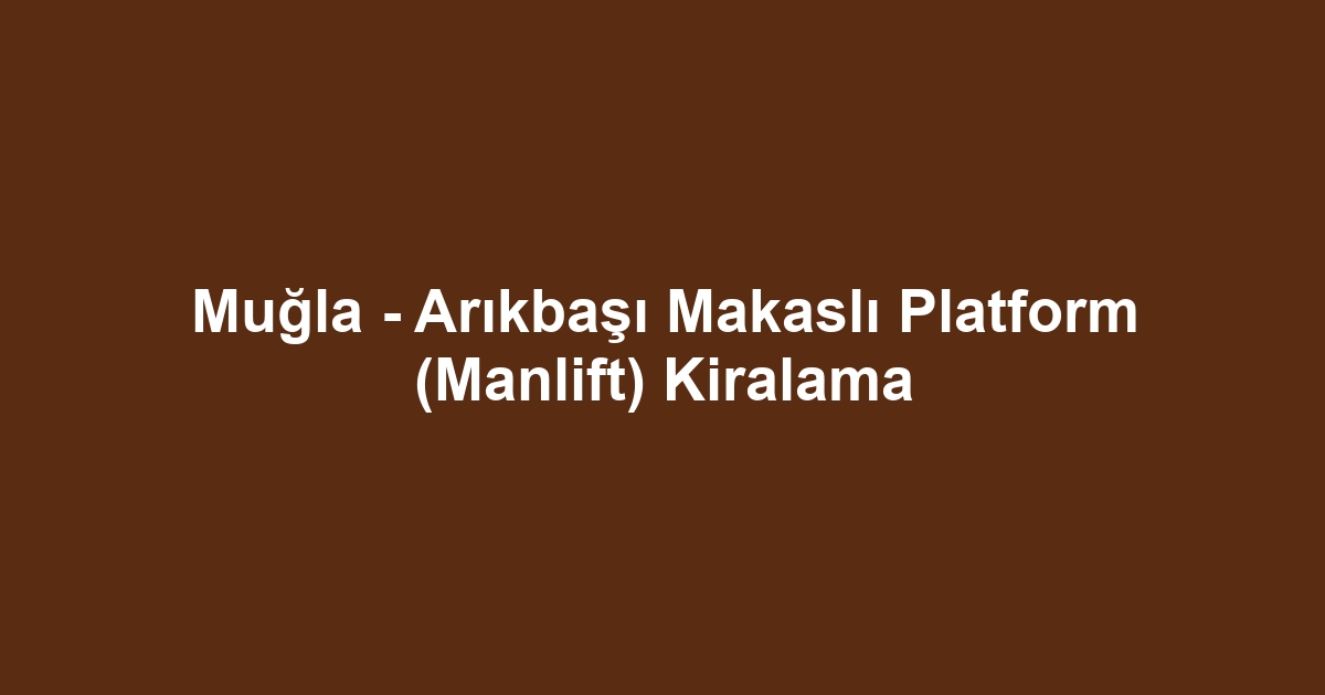 Muğla - Arıkbaşı Makaslı Platform (Manlift) Kiralama