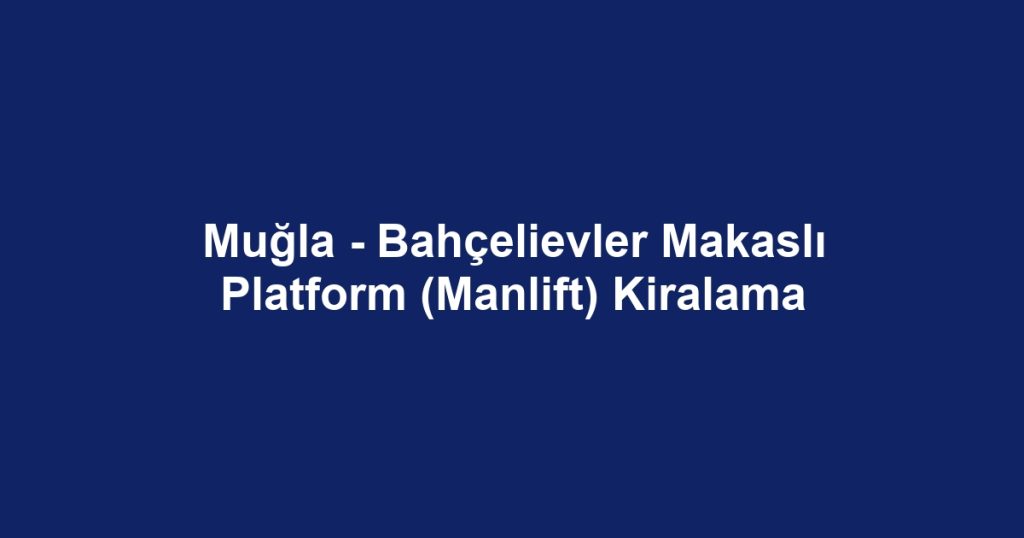 Muğla - Bahçelievler Makaslı Platform (Manlift) Kiralama