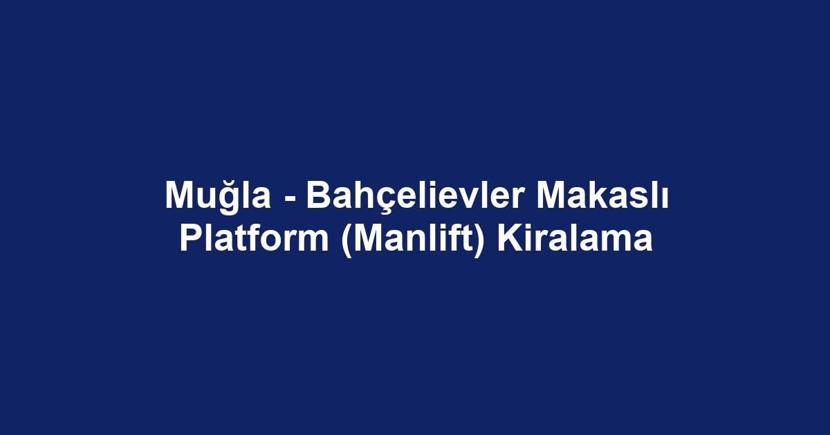 Muğla - Bahçelievler Makaslı Platform (Manlift) Kiralama