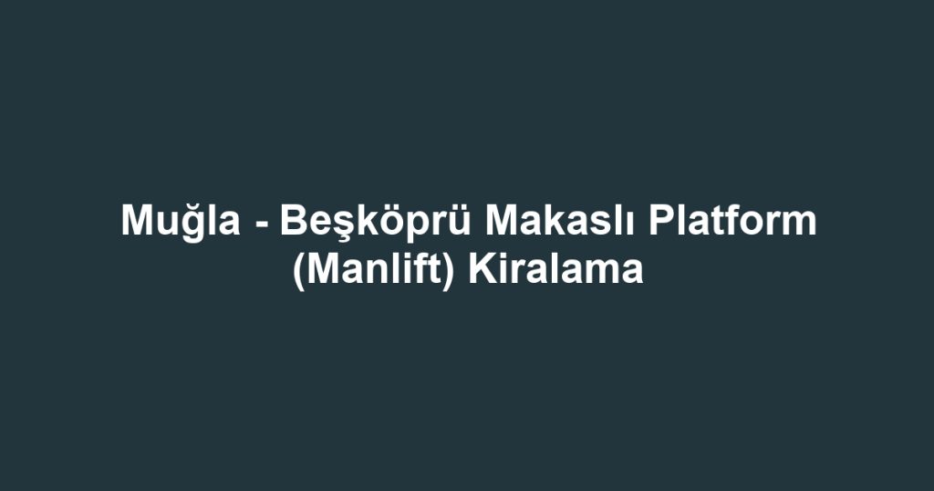 Muğla - Beşköprü Makaslı Platform (Manlift) Kiralama