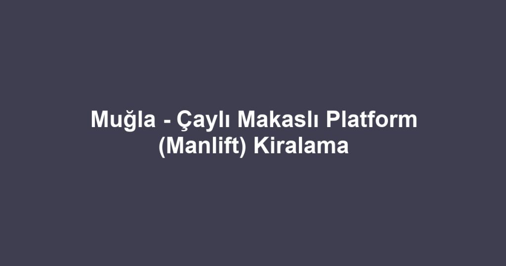 Muğla - Çaylı Makaslı Platform (Manlift) Kiralama