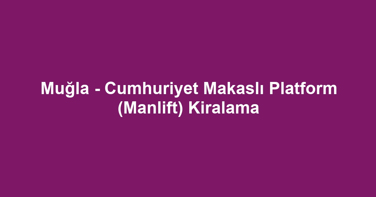 Muğla - Cumhuriyet Makaslı Platform (Manlift) Kiralama