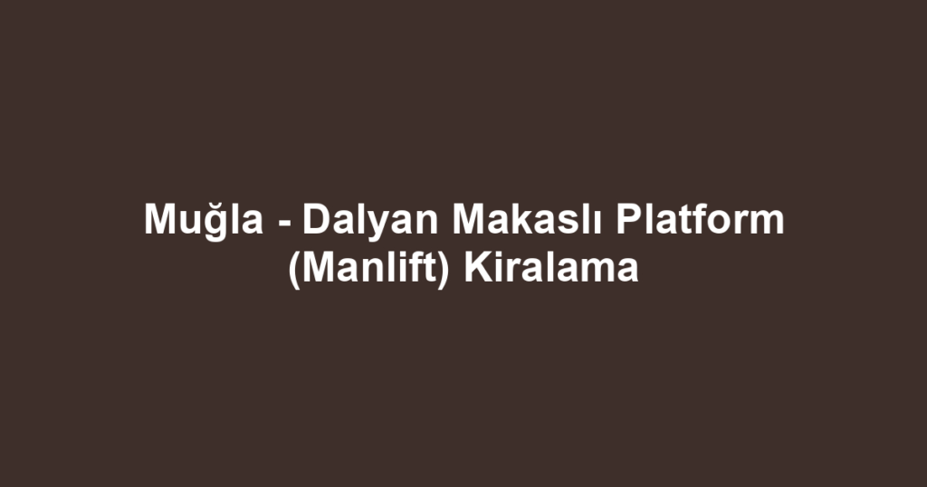 Muğla - Dalyan Makaslı Platform (Manlift) Kiralama