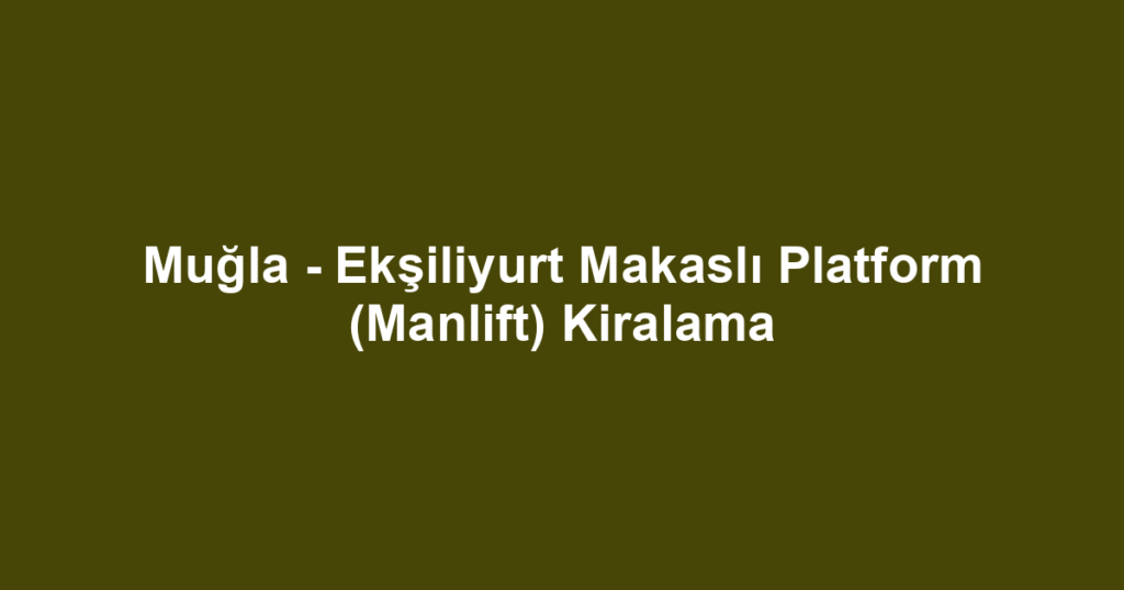 Muğla - Ekşiliyurt Makaslı Platform (Manlift) Kiralama