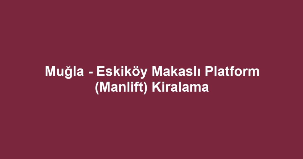 Muğla - Eskiköy Makaslı Platform (Manlift) Kiralama
